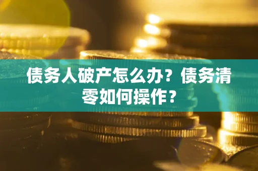济南债务人破产怎么办？债务清零如何操作？