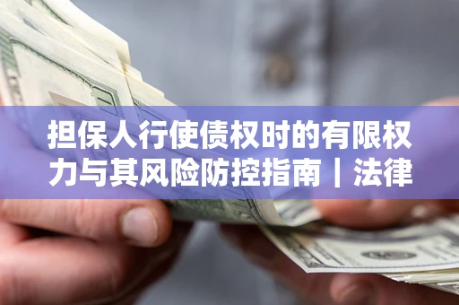 济南担保人行使债权时的有限权力与其风险防控指南｜法律实务解析