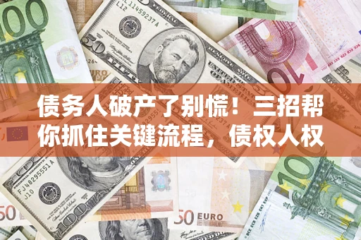 济南债务人破产了别慌！三招帮你抓住关键流程，债权人权益不再缩水