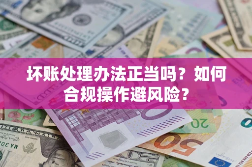 济南坏账处理办法正当吗？如何合规操作避风险？