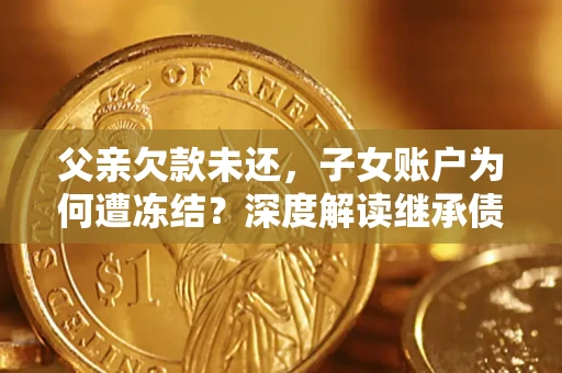 济南父亲欠款未还，子女账户为何遭冻结？深度解读继承债务迷局