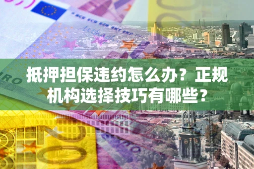 济南抵押担保违约怎么办？正规机构选择技巧有哪些？