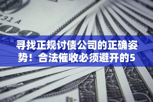济南寻找正规讨债公司的正确姿势！合法催收必须避开的5大雷区