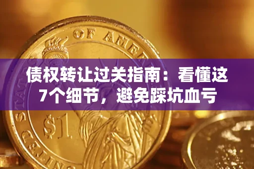 济南债权转让过关指南：看懂这7个细节，避免踩坑血亏