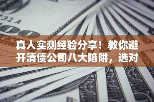 济南真人实测经验分享！教你避开清债公司八大陷阱，选对机构少走十年弯路
