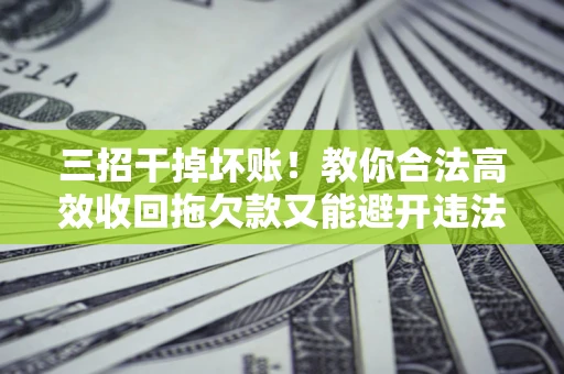 济南三招干掉坏账！教你合法高效收回拖欠款又能避开违法雷区