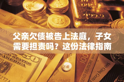 济南父亲欠债被告上法庭，子女需要担责吗？这份法律指南必须看完