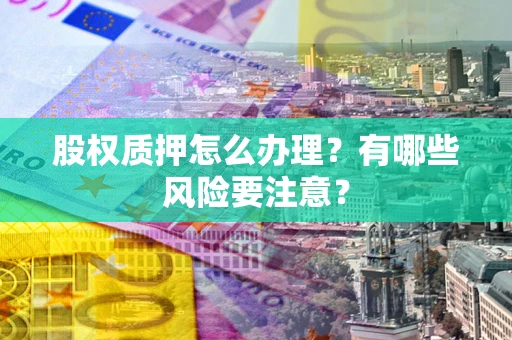济南股权质押怎么办理？有哪些风险要注意？