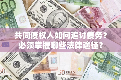 济南共同债权人如何追讨债务？必须掌握哪些法律途径？