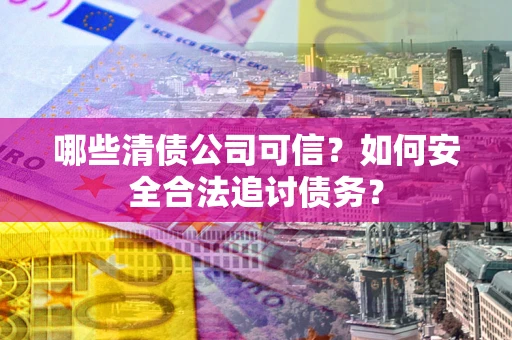 济南哪些清债公司可信？如何安全合法追讨债务？