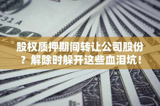 济南股权质押期间转让公司股份？解除时躲开这些血泪坑！