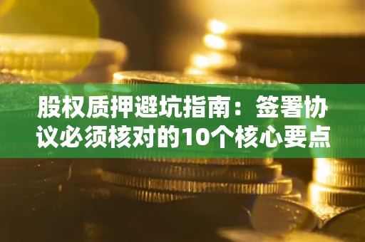 济南股权质押避坑指南:签署协议必须核对的10个核心要点 济南股权质押避坑指南:签署协议必须核对的10个核心要点