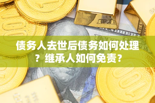 济南债务人去世后债务如何处理？继承人如何免责？