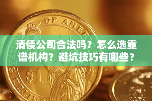济南清债公司合法吗？怎么选靠谱机构？避坑技巧有哪些？