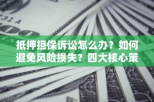 济南抵押担保诉讼怎么办？如何避免风险损失？四大核心策略全解读
