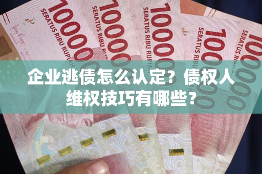 济南企业逃债怎么认定？债权人维权技巧有哪些？