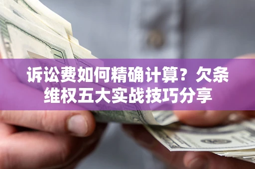 济南诉讼费如何精确计算？欠条维权五大实战技巧分享