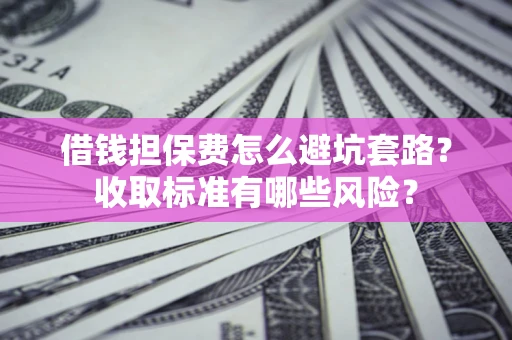 济南借钱担保费怎么避坑套路？收取标准有哪些风险？