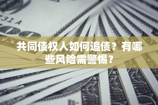 济南共同债权人如何追债？有哪些风险需警惕？