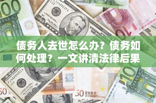 济南债务人去世怎么办？债务如何处理？一文讲清法律后果