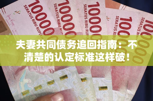 济南夫妻共同债务追回指南：不清楚的认定标准这样破！