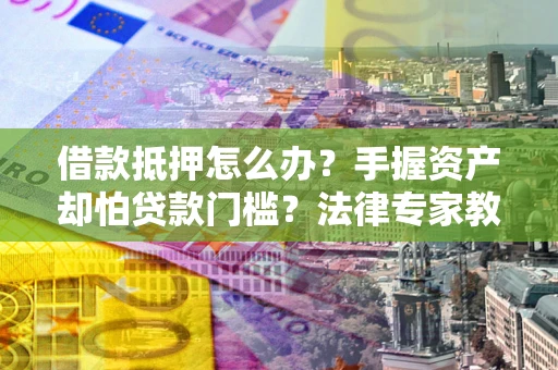 济南借款抵押怎么办？手握资产却怕贷款门槛？法律专家教你办抵押不踩坑