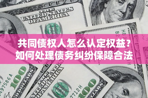 济南共同债权人怎么认定权益？如何处理债务纠纷保障合法权益？