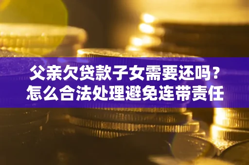 济南父亲欠贷款子女需要还吗？怎么合法处理避免连带责任？