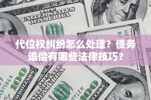 济南代位权纠纷怎么处理？债务追偿有哪些法律技巧？