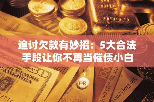 济南追讨欠款有妙招：5大合法手段让你不再当催债小白