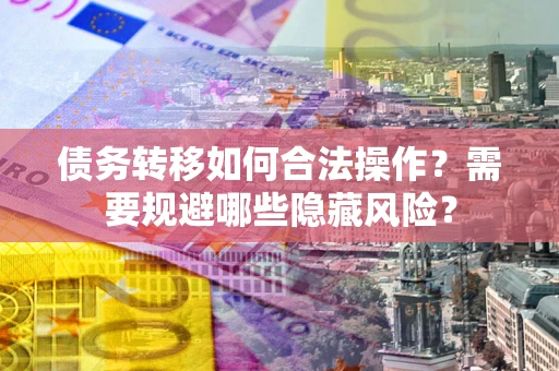 济南债务转移如何合法操作？需要规避哪些隐藏风险？