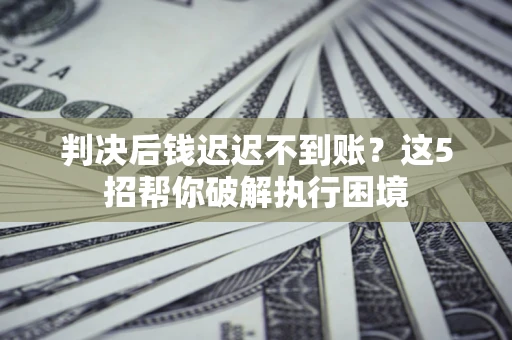 济南判决后钱迟迟不到账？这5招帮你破解执行困境