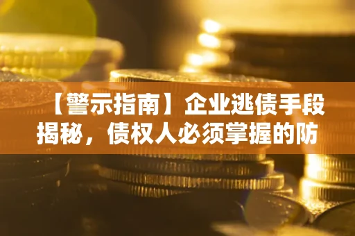 济南【警示指南】企业逃债手段揭秘，债权人必须掌握的防坑宝典