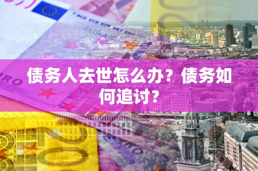 济南债务人去世怎么办？债务如何追讨？