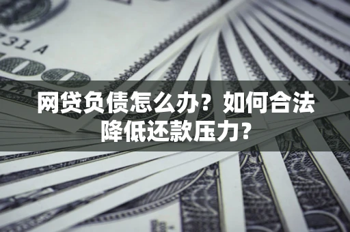 济南网贷负债怎么办？如何合法降低还款压力？