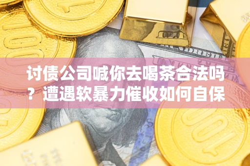 济南讨债公司喊你去喝茶合法吗？遭遇软暴力催收如何自保？