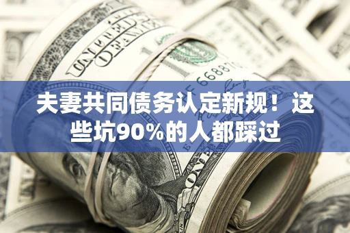 济南夫妻共同债务认定新规！这些坑90%的人都踩过