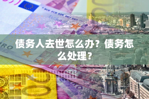 济南债务人去世怎么办？债务怎么处理？
