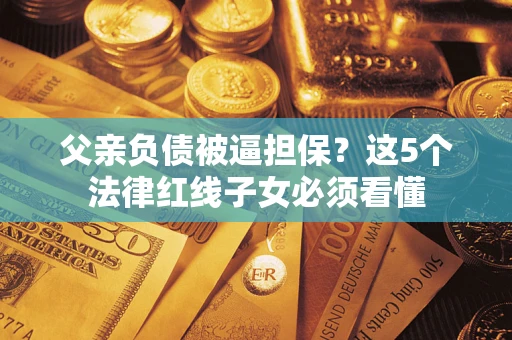 济南父亲负债被逼担保？这5个法律红线子女必须看懂