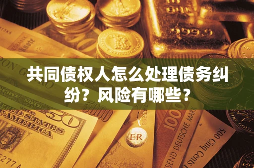 济南共同债权人怎么处理债务纠纷？风险有哪些？
