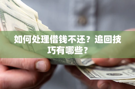 济南如何处理借钱不还？追回技巧有哪些？