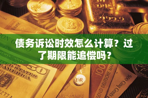 济南债务诉讼时效怎么计算？过了期限能追偿吗？