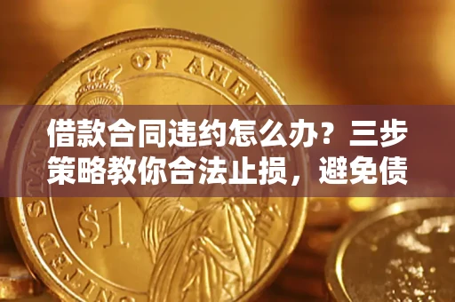济南借款合同违约怎么办？三步策略教你合法止损，避免债务危机升级