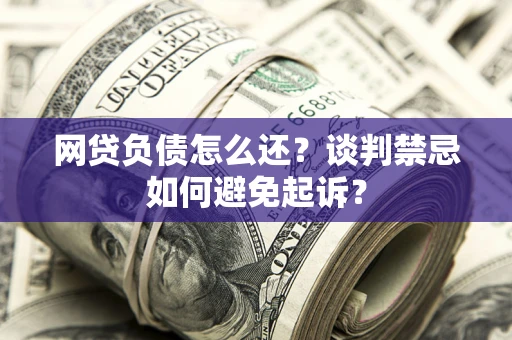 济南网贷负债怎么还？谈判禁忌如何避免起诉？