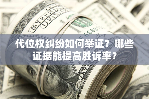 济南代位权纠纷如何举证？哪些证据能提高胜诉率？