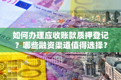 济南如何办理应收账款质押登记？哪些融资渠道值得选择？