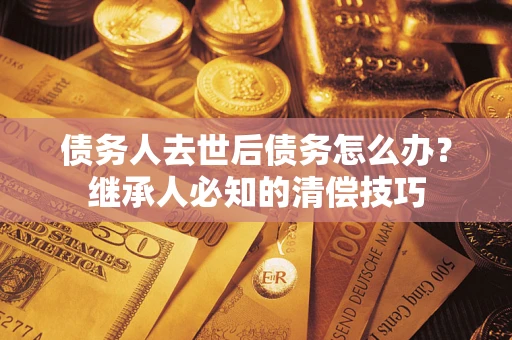 济南债务人去世后债务怎么办？继承人必知的清偿技巧