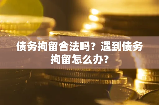 济南债务拘留合法吗？遇到债务拘留怎么办？