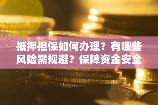济南抵押担保如何办理？有哪些风险需规避？保障资金安全