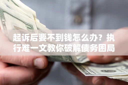 济南起诉后要不到钱怎么办？执行难一文教你破解债务困局
